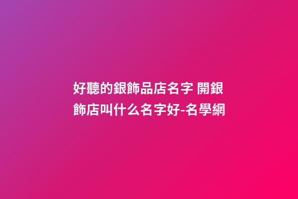 好聽的銀飾品店名字 開銀飾店叫什么名字好-名學網